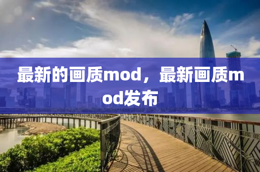 最新的畫質(zhì)mod，最新畫質(zhì)mod發(fā)布