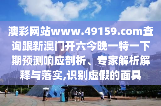 澳彩網(wǎng)站www.49159.соm查詢跟新澳門開六今晚一特一下期預測響應剖析、專家解析解釋與落實,識別虛假的面具